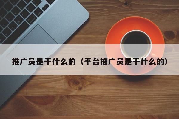 推廣員是干什么的(平臺(tái)推廣員是干什么的)
